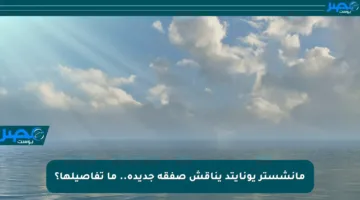 مانشستر يونايتد يناقش صفقة جديدة.. ما تفاصيلها؟